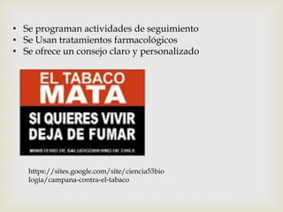 • Se programan actividades de seguimiento 
• Se Usan tratamientos farmacológicos 
• Se ofrece un consejo claro y personalizado 
https://sites.google.com/site/ciencia53bio 
logia/campana-contra-el-tabaco 
 