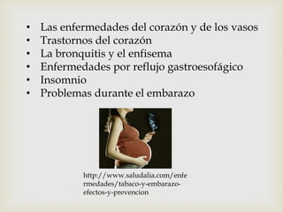 • Las enfermedades del corazón y de los vasos 
• Trastornos del corazón 
• La bronquitis y el enfisema 
• Enfermedades por reflujo gastroesofágico 
• Insomnio 
• Problemas durante el embarazo 
http://www.saludalia.com/enfe 
rmedades/tabaco-y-embarazo-efectos- 
y-prevencion 
 