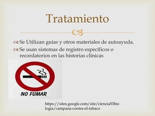 Tratamiento 
 
 Se Utilizan guías y otros materiales de autoayuda. 
 Se usan sistemas de registro específicos o 
recordatorios en las historias clínicas 
https://sites.google.com/site/ciencia53bio 
logia/campana-contra-el-tabaco 
 