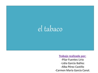 el tabaco
Trabajo realizado por:
-Pilar Fuentes Lirio
-Lidia García Ibáñez
-Alba Pérez Castillo
-Carmen María García Canal.
 