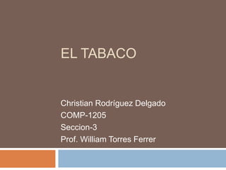 EL TABACO
Christian Rodríguez Delgado
COMP-1205
Seccion-3
Prof. William Torres Ferrer
 