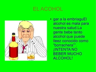 EL ACOHOL
●
gar a la embriaguEl
alcohol es mala para
nuestra salud.La
gente bebe tanto
alcohol que puede
lleez conocido como
“borrachera””.
¡INTENTA NO
BEBER MUCHO
ALCOHOL!