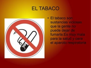EL TABACO
●
El tabaco son
sustancias viciosas
que la gente no
puede dejar de
fumarla.Es muy mala
para la salud y oara
el aparoto respiratoria