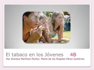 El tabaco en los Jóvenes    4B  Paz Arantza Martínez Muñoz- María de los Ángeles Pérez Gutiérrez 
