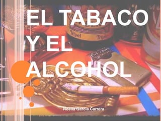EL TABACO
Y EL
ALCOHOL
Noelia García Carrera

 