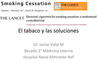 El tabaco y las soluciones 
Dr. Jaime Vidal M 
Becado 2° Medicina Interna 
Hospital Naval Almirante Nef 
 
