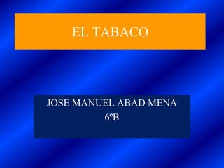 EL TABACO
JOSE MANUEL ABAD MENA
6ºB
 