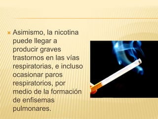    Asimismo, la nicotina
    puede llegar a
    producir graves
    trastornos en las vías
    respiratorias, e incluso
    ocasionar paros
    respiratorios, por
    medio de la formación
    de enfisemas
    pulmonares.
 