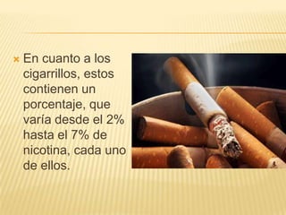    En cuanto a los
    cigarrillos, estos
    contienen un
    porcentaje, que
    varía desde el 2%
    hasta el 7% de
    nicotina, cada uno
    de ellos.
 