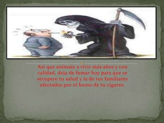 Así que anímate a vivir más años y con
calidad, deja de fumar hoy para que se
recupere tu salud y la de tus familiares
 afectados por el humo de tu cigarro.
 