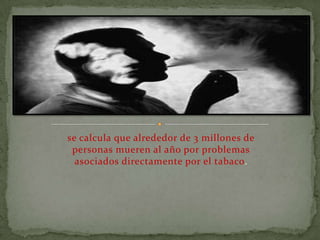se calcula que alrededor de 3 millones de
 personas mueren al año por problemas
  asociados directamente por el tabaco.
 