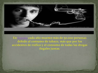 En España cada año mueren más de 50.000 personas
    debido al consumo de tabaco, más que por los
accidentes de tráfico y el consumo de todas las drogas
                    ilegales juntas.
 