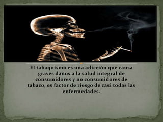 El tabaquismo es una adicción que causa
     graves daños a la salud integral de
   consumidores y no consumidores de
tabaco, es factor de riesgo de casi todas las
               enfermedades.
 