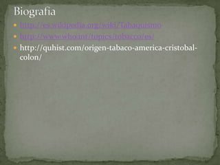  http://es.wikipedia.org/wiki/Tabaquismo
 http://www.who.int/topics/tobacco/es/
 http://quhist.com/origen-tabaco-america-cristobal-
 colon/
 