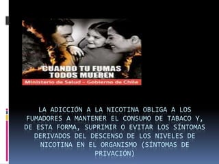 LA ADICCIÓN A LA NICOTINA OBLIGA A LOS
FUMADORES A MANTENER EL CONSUMO DE TABACO Y,
DE ESTA FORMA, SUPRIMIR O EVITAR LOS SÍNTOMAS
DERIVADOS DEL DESCENSO DE LOS NIVELES DE
NICOTINA EN EL ORGANISMO (SÍNTOMAS DE
PRIVACIÓN)

 