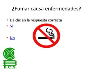 ¿Fumar causa enfermedades?
• Da clic en la respuesta correcta
• Si

• No

 