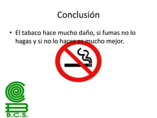 Conclusión
• El tabaco hace mucho daño, si fumas no lo
hagas y si no lo haces es mucho mejor.

 