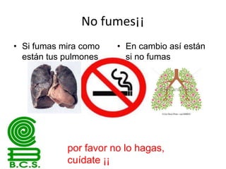No fumes¡¡
• Si fumas mira como
están tus pulmones

• En cambio así están
si no fumas

por favor no lo hagas,
cuídate ¡¡

 