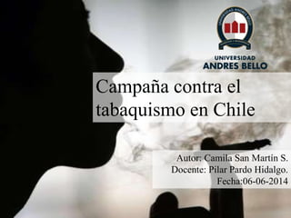 Campaña contra el
tabaquismo en Chile
Autor: Camila San Martín S.
Docente: Pilar Pardo Hidalgo.
Fecha:06-06-2014
 