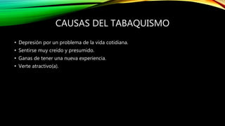 CAUSAS DEL TABAQUISMO
• Depresión por un problema de la vida cotidiana.
• Sentirse muy creído y presumido.
• Ganas de tener una nueva experiencia.
• Verte atractivo(a).
 
