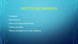 EFECTOS SECUNDARIOS
• Ansiedad
• Nerviosismo
• Olor en la ropa,manos,boca
• Dedos amarillos
• Menos sociedad en la vida cotidiana
 