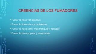 CREENCIAS DE LOS FUMADORES
• Fumar lo hace ver atractivo
• Fumar lo libera de sus problemas
• Fumar lo hace sentir mas tranquilo y relajado
• Fumar lo hace popular y reconocido
 