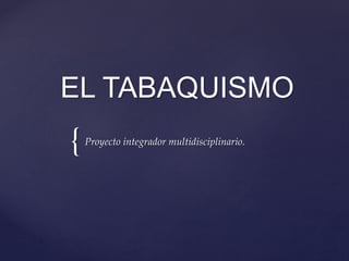 {
EL TABAQUISMO
Proyecto integrador multidisciplinario.
 