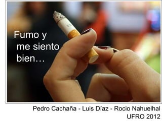 Fumo y
me siento
bien…



   Pedro Cachaña - Luis Díaz - Rocio Nahuelhal
                                   UFRO 2012
 