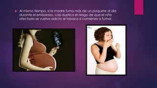  Al mismo tiempo, si la madre fuma más de un paquete al día
durante el embarazo, casi duplica el riesgo de que el niño
afectado se vuelva adicto al tabaco si comienza a fumar.
 