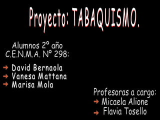 Proyecto: TABAQUISMO. Alumnos 2º año C.E.N.M.A. Nº 298:  Profesoras a cargo: Micaela Alione Flavia Tosello David Bernaola Vanesa Mattana Marisa Mola 