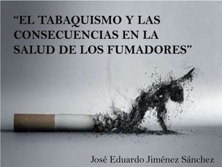 “EL TABAQUISMO Y LAS
CONSECUENCIAS EN LA
SALUD DE LOS FUMADORES”




         José Eduardo Jiménez Sánchez
 