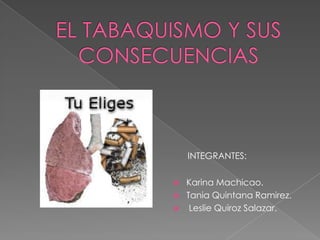 EL TABAQUISMO Y SUS CONSECUENCIAS INTEGRANTES: Karina Machicao. Tania Quintana Ramirez.  Leslie Quiroz Salazar. 