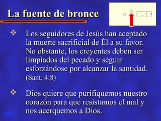 La fuente de bronce
   Los seguidores de Jesús han aceptado
    la muerte sacrificial de Él a su favor.
    No obstante, ...