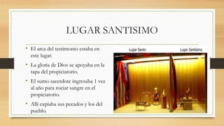 LUGAR SANTISIMO
• El arca del testimonio estaba en
este lugar.
• La gloria de Dios se apoyaba en la
tapa del propiciatorio.
• El sumo sacerdote ingresaba 1 vez
al año para rociar sangre en el
propiciatorio.
• Allí expiaba sus pecados y los del
pueblo.
 