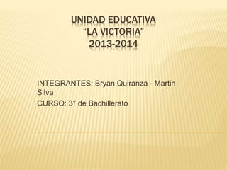 UNIDAD EDUCATIVA
“LA VICTORIA”
2013-2014
INTEGRANTES: Bryan Quiranza - Martin
Silva
CURSO: 3° de Bachillerato
 
