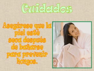 Cuidados Asegúrese que la  piel esté  seca después  de bañarse para prevenir  hongos. 