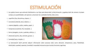 • Los padres tienen que estimular táctilmente a sus hijos para desarrollar la discriminación y agudeza táctil de conocer e...