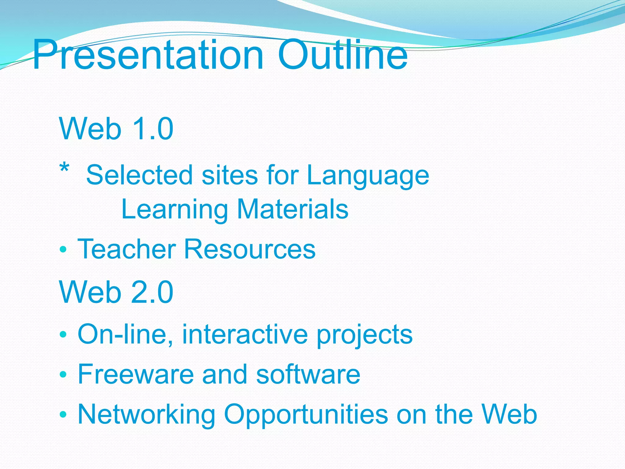 Presentation Outline
 Web 1.0
 * Selected sites for Language
      Learning Materials
 • Teacher Resources
 Web 2.0
 • On-line, interactive projects
 • Freeware and software
 • Networking Opportunities on the Web
 