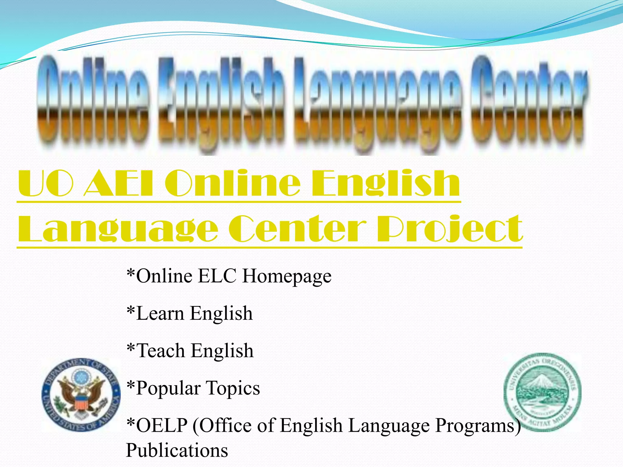 UO AEI Online English
Language Center Project
    *Online ELC Homepage
    *Learn English
    *Teach English
    *Popular Topics
    *OELP (Office of English Language Programs)
    Publications
 