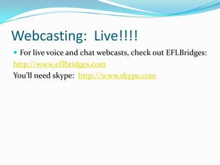 Webcasting: Live!!!!
 For live voice and chat webcasts, check out EFLBridges:
http://www.eflbridges.com
You’ll need skype: http://www.skype.com
 