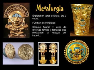 Explotaban vetas de plata, oro y
cobre.
Fundían los minerales
Crearon figuras y joyas de
diversas formas y tamaños que
mostraban la riqueza del
imperio.
 