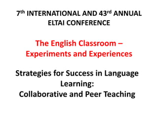 7th INTERNATIONAL AND 43rd ANNUAL
ELTAI CONFERENCE
The English Classroom –
Experiments and Experiences
Strategies for Success in Language
Learning:
Collaborative and Peer Teaching
 