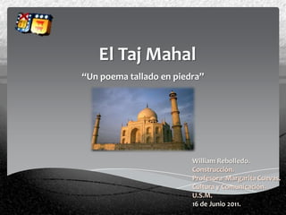 El Taj Mahal
“Un poema tallado en piedra”




                         William Rebolledo.
                         Construcción.
                         Profesora Margarita Cuevas.
                         Cultura y Comunicación.
                         U.S.M.
                         16 de Junio 2011.
 