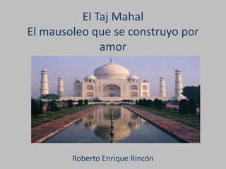 El Taj Mahal
El mausoleo que se construyo por
amor
Roberto Enrique Rincón
 