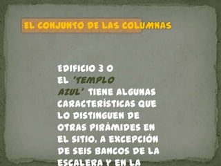 EL CONJUNTO DE LAS COLUMNAS



      Edificio 3 o
      el 'Templo
      Azul' tiene algunas
      características que
      lo distinguen de
      otras pirámides en
      el sitio. A excepción
      de seis bancos de la
 