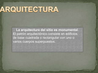 La arquitectura del sitio es monumental.
El patrón arquitectónico consiste en edificios
de base cuadrada o rectangular con uno o
varios cuerpos superpuestos.
 