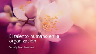 El talento humano en la
organizaciòn
Yetzelly Perez Mendoza
 