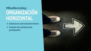 #BlueRecruiting 
ORGANIZACIÓN 
HORIZONTAL 
Esfuerzo en comunicación interna 
Creación de comisiones de 
participación 
 