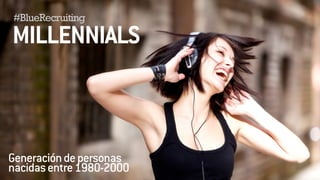 #BlueRecruiting 
! 
MILLENNIALS 
! 
! 
! 
Generación de personas 
nacidas entre 1980-2000 
 