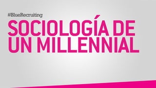 #BlueRecruiting 
! 
SOCIOLOGÍA ! 
DE 
UN ! 
! 
MILLENNIAL 
 